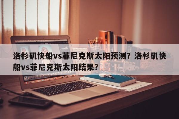 洛杉矶快船vs菲尼克斯太阳预测?洛杉矶快船vs菲尼克斯太阳结果? 第1张 洛杉矶快船vs菲尼克斯太阳预测?洛杉矶快船vs菲尼克斯太阳结果? 第1张