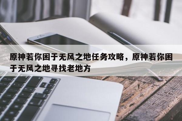原神若你困于无风之地任务攻略,原神若你困于无风之地寻找老地方 第1张 原神若你困于无风之地任务攻略,原神若你困于无风之地寻找老地方 第1张