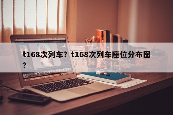 t168次列车?t168次列车座位分布图? 第1张 t168次列车?t168次列车座位分布图? 第1张