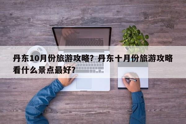丹东10月份旅游攻略?丹东十月份旅游攻略看什么景点最好? 第1张 丹东10月份旅游攻略?丹东十月份旅游攻略看什么景点最好? 第1张