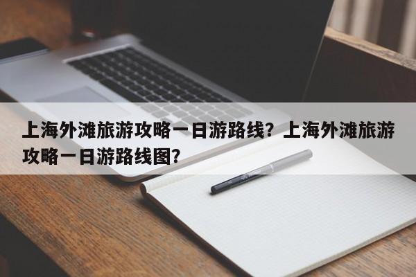 上海外滩旅游攻略一日游路线?上海外滩旅游攻略一日游路线图? 第1张 上海外滩旅游攻略一日游路线?上海外滩旅游攻略一日游路线图? 第1张