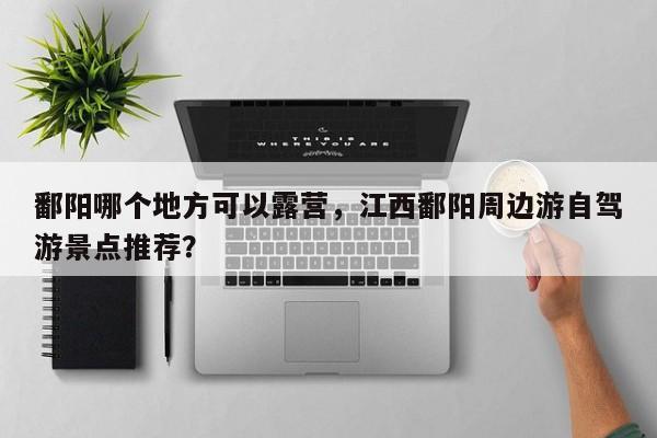 鄱阳哪个地方可以露营,江西鄱阳周边游自驾游景点推荐? 第1张 鄱阳哪个地方可以露营,江西鄱阳周边游自驾游景点推荐? 第1张