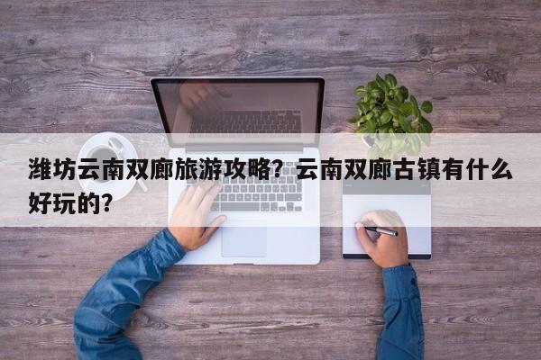 潍坊云南双廊旅游攻略?云南双廊古镇有什么好玩的? 第1张 潍坊云南双廊旅游攻略?云南双廊古镇有什么好玩的? 第1张