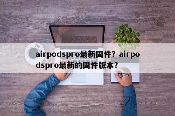 airpodspro最新固件?airpodspro最新的固件版本? 第1张 airpodspro最新固件?airpodspro最新的固件版本? 第1张
