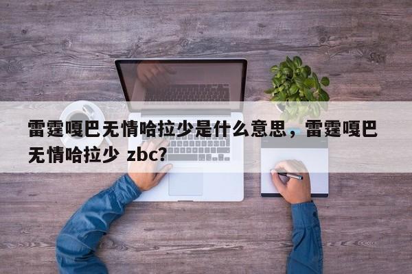 雷霆嘎巴无情哈拉少是什么意思,雷霆嘎巴 无情哈拉少 zbc? 第1张 雷霆嘎巴无情哈拉少是什么意思,雷霆嘎巴 无情哈拉少 zbc? 第1张