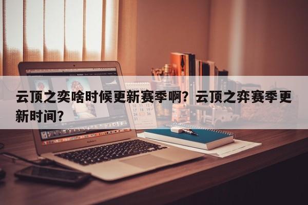 云顶之奕啥时候更新赛季啊?云顶之弈赛季更新时间? 第1张 云顶之奕啥时候更新赛季啊?云顶之弈赛季更新时间? 第1张
