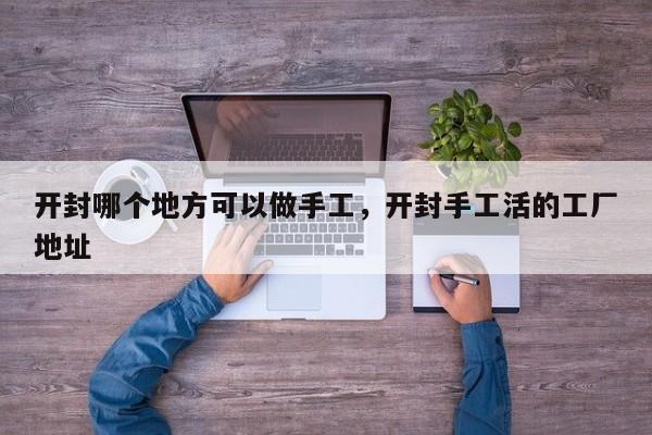 开封哪个地方可以做手工,开封手工活的工厂地址 第1张 开封哪个地方可以做手工,开封手工活的工厂地址 第1张
