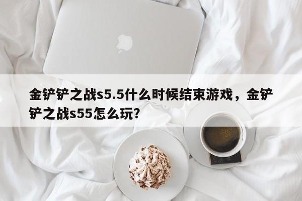 金铲铲之战s5.5什么时候结束游戏,金铲铲之战s55怎么玩? 第1张 金铲铲之战s5.5什么时候结束游戏,金铲铲之战s55怎么玩? 第1张