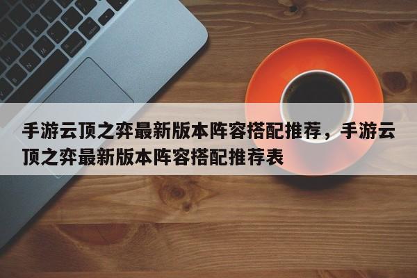手游云顶之弈最新版本阵容搭配推荐,手游云顶之弈最新版本阵容搭配推荐表 第1张 手游云顶之弈最新版本阵容搭配推荐,手游云顶之弈最新版本阵容搭配推荐表 第1张