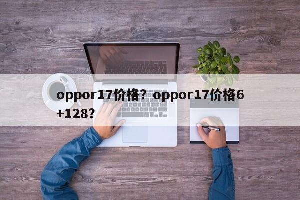 oppor17价格?oppor17价格6+128? 第1张 oppor17价格?oppor17价格6+128? 第1张