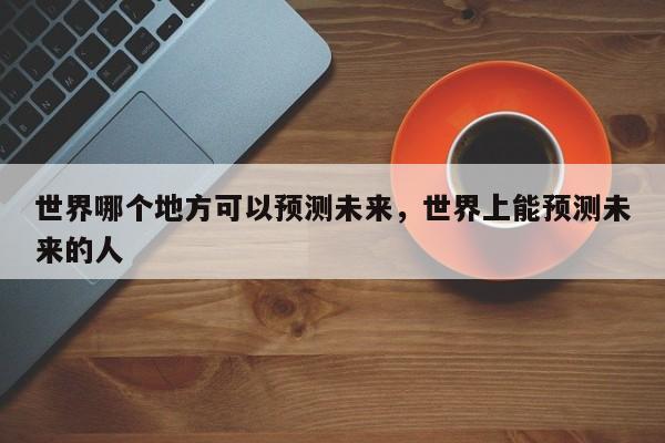 世界哪个地方可以预测未来，世界上能预测未来的人  第1张