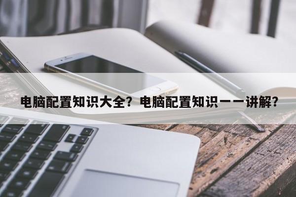 电脑配置知识大全？电脑配置知识一一讲解？  第1张