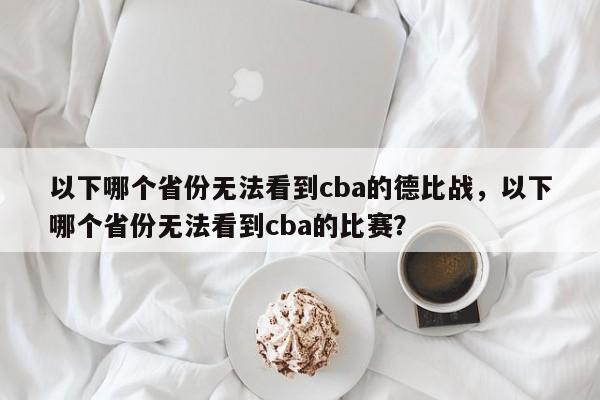 以下哪个省份无法看到cba的德比战,以下哪个省份无法看到cba的比赛? 第1张 以下哪个省份无法看到cba的德比战,以下哪个省份无法看到cba的比赛? 第1张