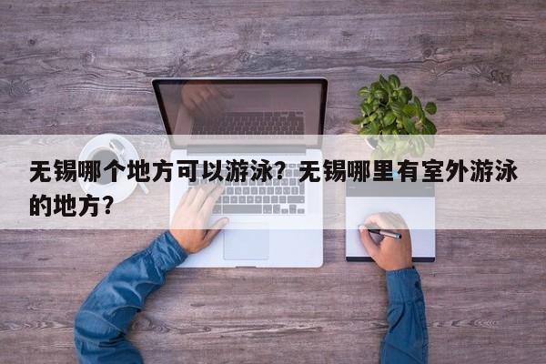 无锡哪个地方可以游泳?无锡哪里有室外游泳的地方? 第1张 无锡哪个地方可以游泳?无锡哪里有室外游泳的地方? 第1张