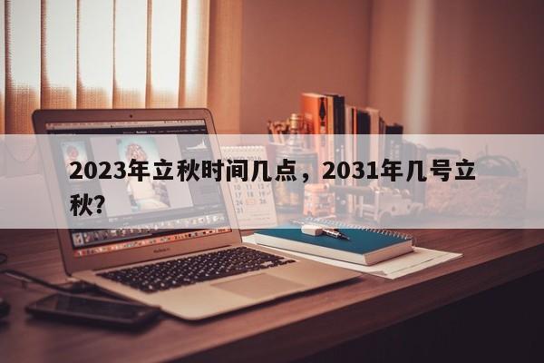 2023年立秋时间几点,2031年几号立秋? 第1张 2023年立秋时间几点,2031年几号立秋? 第1张