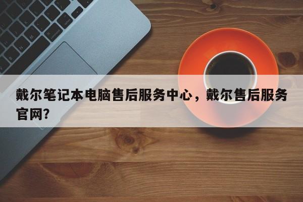 戴尔笔记本电脑售后服务中心,戴尔售后服务官网? 第1张 戴尔笔记本电脑售后服务中心,戴尔售后服务官网? 第1张