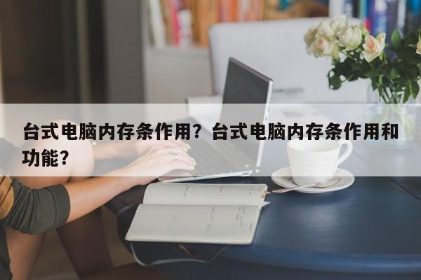 台式电脑内存条作用?台式电脑内存条作用和功能? 第1张 台式电脑内存条作用?台式电脑内存条作用和功能? 第1张