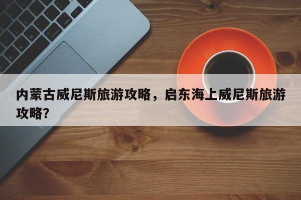 内蒙古威尼斯旅游攻略,启东海上威尼斯旅游攻略? 第1张 内蒙古威尼斯旅游攻略,启东海上威尼斯旅游攻略? 第1张