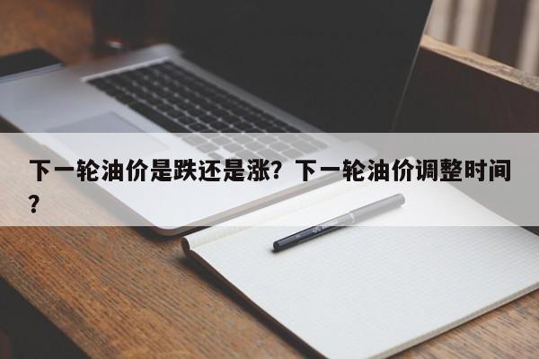 下一轮油价是跌还是涨？下一轮油价调整时间？  第1张