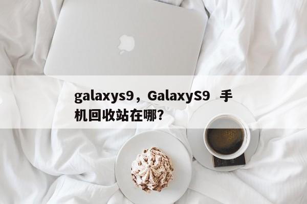galaxys9，GalaxyS9  手机回收站在哪？ 第1张