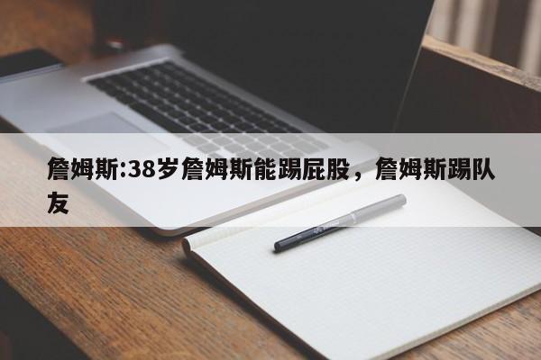 詹姆斯:38岁詹姆斯能踢屁股，詹姆斯踢队友  第1张