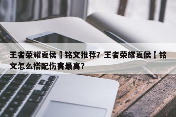 王者荣耀夏侯惇铭文推荐?王者荣耀夏侯惇铭文怎么搭配伤害最高? 第1张 王者荣耀夏侯惇铭文推荐?王者荣耀夏侯惇铭文怎么搭配伤害最高? 第1张