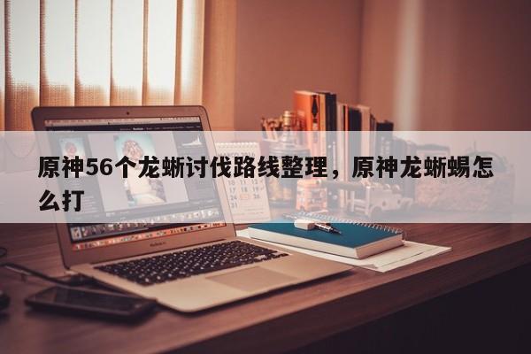 原神56个龙蜥讨伐路线整理,原神龙蜥蜴怎么打 第1张 原神56个龙蜥讨伐路线整理,原神龙蜥蜴怎么打 第1张