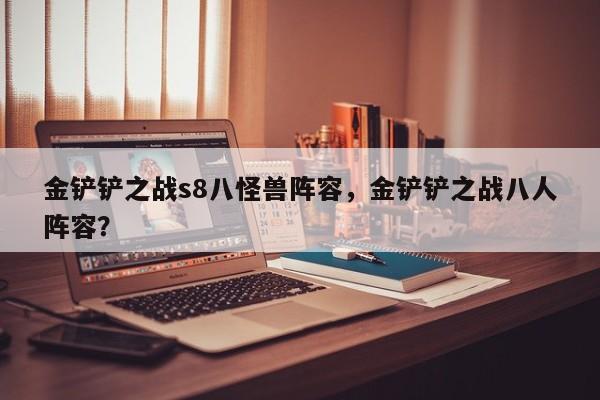 金铲铲之战s8八怪兽阵容,金铲铲之战八人阵容? 第1张 金铲铲之战s8八怪兽阵容,金铲铲之战八人阵容? 第1张