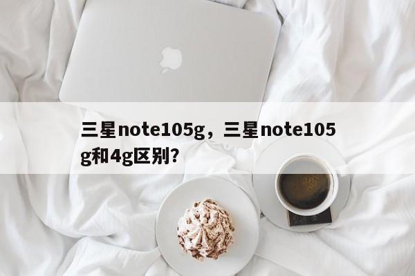 三星note105g,三星note105g和4g区别? 第1张 三星note105g,三星note105g和4g区别? 第1张