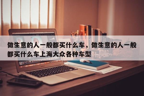 做生意的人一般都买什么车,做生意的人一般都买什么车上海大众各种车型 第1张 做生意的人一般都买什么车,做生意的人一般都买什么车上海大众各种车型 第1张