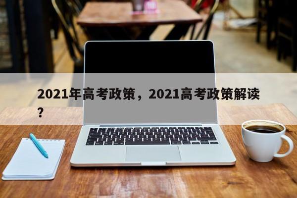 2021年高考政策,2021高考政策解读? 第1张 2021年高考政策,2021高考政策解读? 第1张