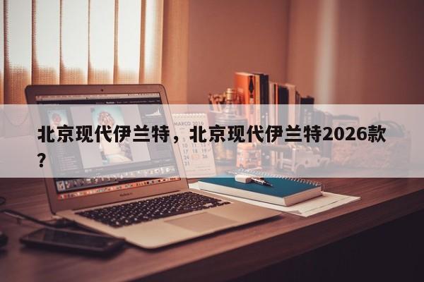 北京现代伊兰特，北京现代伊兰特2026款？  第1张