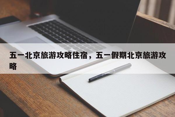 五一北京旅游攻略住宿,五一假期北京旅游攻略 第1张 五一北京旅游攻略住宿,五一假期北京旅游攻略 第1张