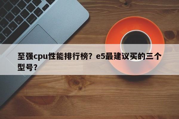 至强cpu性能排行榜？e5最建议买的三个型号？  第1张