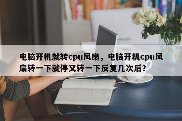 电脑开机就转cpu风扇，电脑开机cpu风扇转一下就停又转一下反复几次后？  第1张