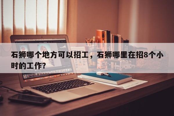 石狮哪个地方可以招工，石狮哪里在招8个小时的工作？  第1张