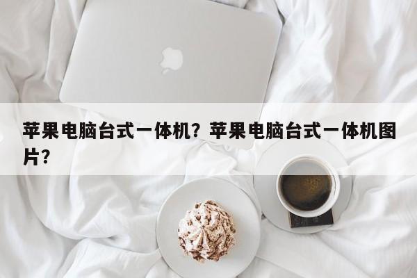 苹果电脑台式一体机？苹果电脑台式一体机图片？  第1张