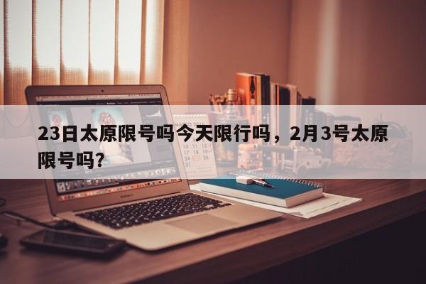 23日太原限号吗今天限行吗,2月3号太原限号吗? 第1张 23日太原限号吗今天限行吗,2月3号太原限号吗? 第1张