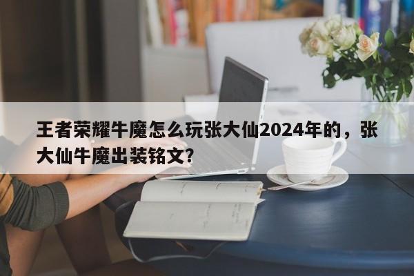 王者荣耀牛魔怎么玩张大仙2024年的,张大仙牛魔出装铭文? 第1张 王者荣耀牛魔怎么玩张大仙2024年的,张大仙牛魔出装铭文? 第1张