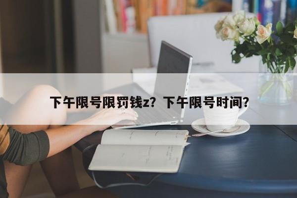 下午限号限罚钱z?下午限号时间? 第1张 下午限号限罚钱z?下午限号时间? 第1张