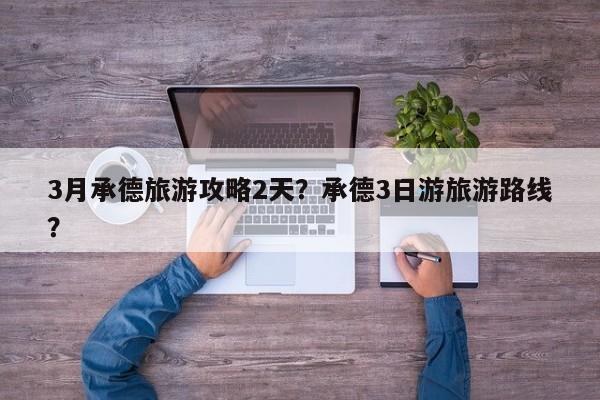 3月承德旅游攻略2天？承德3日游旅游路线？  第1张