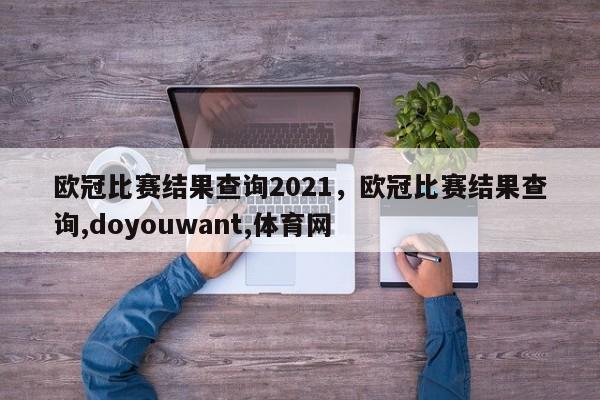 欧冠比赛结果查询2021,欧冠比赛结果查询,doyouwant,体育网 第1张 欧冠比赛结果查询2021,欧冠比赛结果查询,doyouwant,体育网 第1张