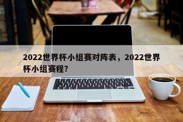 2022世界杯小组赛对阵表，2022世界杯小组赛程？  第1张
