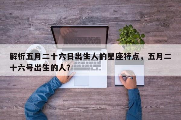 解析五月二十六日出生人的星座特点，五月二十六号出生的人？  第1张