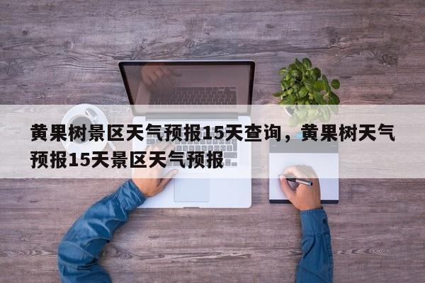 黄果树景区天气预报15天查询,黄果树天气预报15天景区天气预报 第1张 黄果树景区天气预报15天查询,黄果树天气预报15天景区天气预报 第1张