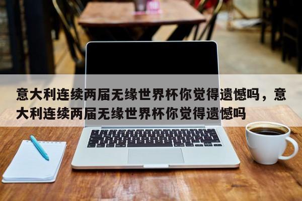 意大利连续两届无缘世界杯你觉得遗憾吗,意大利连续两届无缘世界杯你觉得遗憾吗 第1张 意大利连续两届无缘世界杯你觉得遗憾吗,意大利连续两届无缘世界杯你觉得遗憾吗 第1张