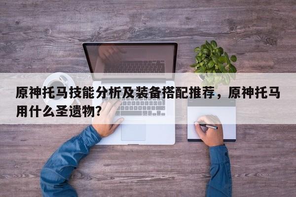 原神托马技能分析及装备搭配推荐,原神托马用什么圣遗物? 第1张 原神托马技能分析及装备搭配推荐,原神托马用什么圣遗物? 第1张