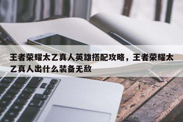 王者荣耀太乙真人英雄搭配攻略,王者荣耀太乙真人出什么装备无敌 第1张 王者荣耀太乙真人英雄搭配攻略,王者荣耀太乙真人出什么装备无敌 第1张