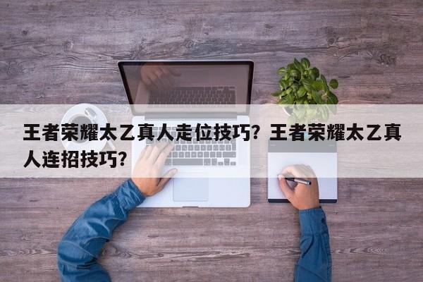 王者荣耀太乙真人走位技巧?王者荣耀太乙真人连招技巧? 第1张 王者荣耀太乙真人走位技巧?王者荣耀太乙真人连招技巧? 第1张