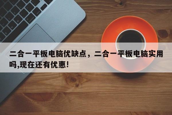 二合一平板电脑优缺点,二合一平板电脑实用吗,现在还有优惠! 第1张 二合一平板电脑优缺点,二合一平板电脑实用吗,现在还有优惠! 第1张